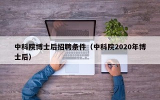中科院博士后招聘条件（中科院2020年博士后）