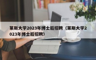 莱斯大学2023年博士后招聘（莱斯大学2023年博士后招聘）