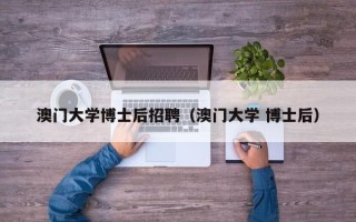 澳门大学博士后招聘（澳门大学 博士后）