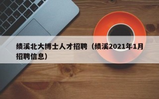 绩溪北大博士人才招聘（绩溪2021年1月招聘信息）