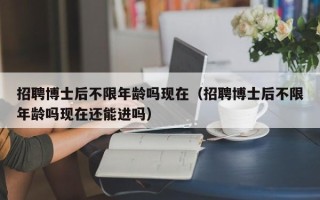 招聘博士后不限年龄吗现在（招聘博士后不限年龄吗现在还能进吗）