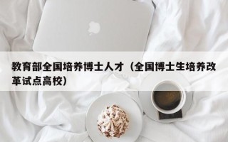 教育部全国培养博士人才（全国博士生培养改革试点高校）