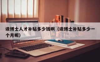 读博士人才补贴多少钱啊（读博士补贴多少一个月呢）