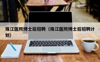 珠江医院博士后招聘（珠江医院博士后招聘计划）