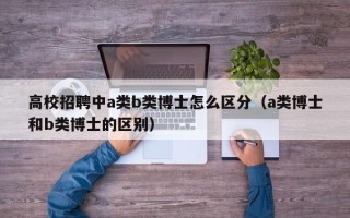 高校招聘中a类b类博士怎么区分（a类博士和b类博士的区别）