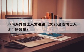 济南海外博士人才引进（2020济南博士人才引进政策）