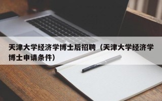 天津大学经济学博士后招聘（天津大学经济学博士申请条件）