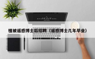 植被遥感博士后招聘（遥感博士几年毕业）
