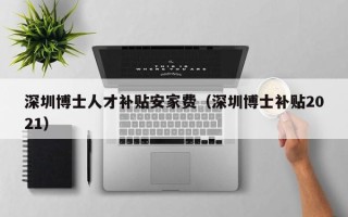 深圳博士人才补贴安家费（深圳博士补贴2021）