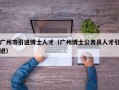 广州市引进博士人才（广州博士公务员人才引进）