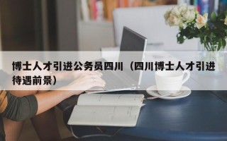 博士人才引进公务员四川（四川博士人才引进待遇前景）