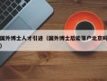 国外博士人才引进（国外博士后能落户北京吗）