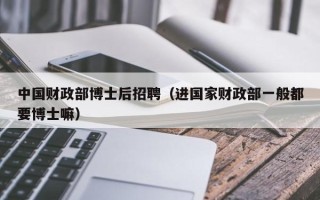 中国财政部博士后招聘（进国家财政部一般都要博士嘛）