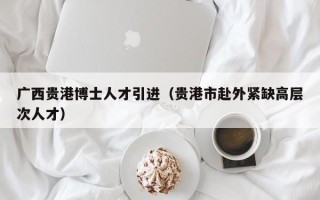 广西贵港博士人才引进（贵港市赴外紧缺高层次人才）
