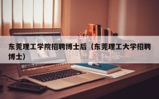 东莞理工学院招聘博士后（东莞理工大学招聘博士）