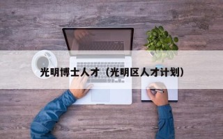 光明博士人才（光明区人才计划）