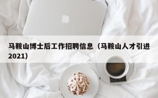 马鞍山博士后工作招聘信息（马鞍山人才引进2021）