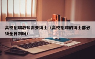 高校招聘教师需要博士（高校招聘的博士都必须全日制吗）