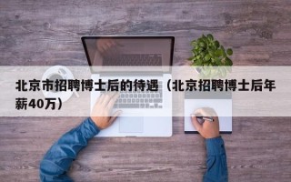 北京市招聘博士后的待遇（北京招聘博士后年薪40万）