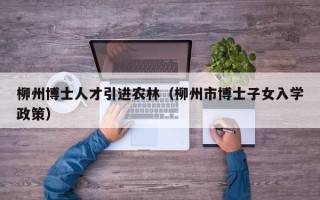 柳州博士人才引进农林（柳州市博士子女入学政策）