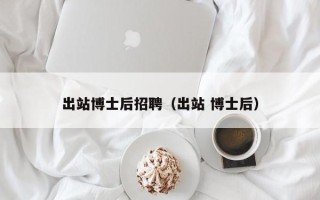 出站博士后招聘（出站 博士后）