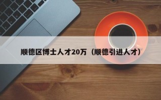 顺德区博士人才20万（顺德引进人才）