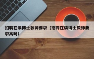 招聘在读博士教师要求（招聘在读博士教师要求高吗）