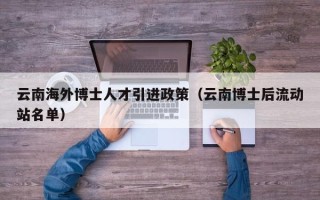 云南海外博士人才引进政策（云南博士后流动站名单）