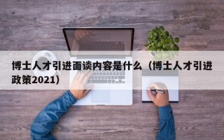 博士人才引进面谈内容是什么（博士人才引进政策2021）