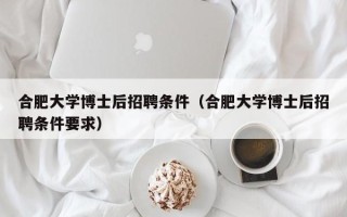 合肥大学博士后招聘条件（合肥大学博士后招聘条件要求）