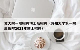 苏大附一院招聘博士后招聘（苏州大学第一附属医院2021年博士招聘）