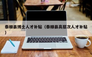 泰顺县博士人才补贴（泰顺县高层次人才补贴）