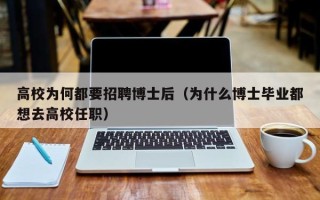 高校为何都要招聘博士后（为什么博士毕业都想去高校任职）