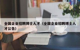 全国企业招聘博士人才（全国企业招聘博士人才公告）