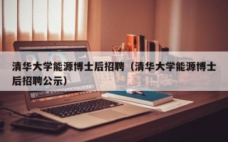 清华大学能源博士后招聘（清华大学能源博士后招聘公示）