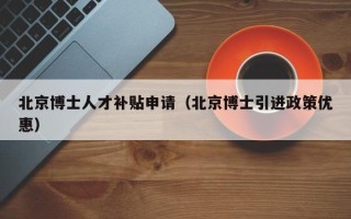 北京博士人才补贴申请（北京博士引进政策优惠）