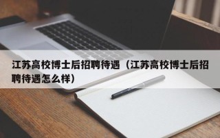 江苏高校博士后招聘待遇（江苏高校博士后招聘待遇怎么样）