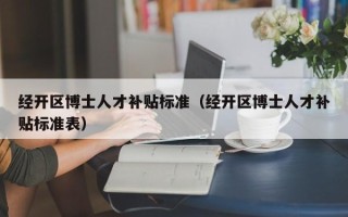 经开区博士人才补贴标准（经开区博士人才补贴标准表）