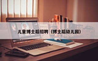 儿童博士后招聘（博士后幼儿园）