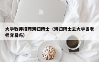 大学教师招聘海归博士（海归博士去大学当老师容易吗）