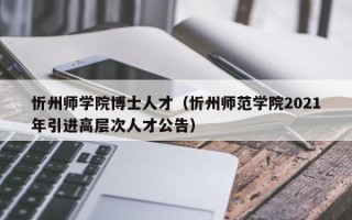 忻州师学院博士人才（忻州师范学院2021年引进高层次人才公告）