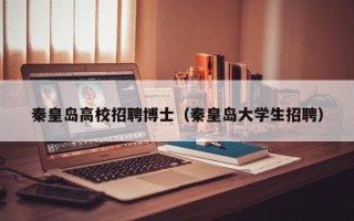秦皇岛高校招聘博士（秦皇岛大学生招聘）
