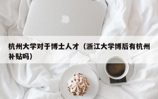 杭州大学对于博士人才（浙江大学博后有杭州补贴吗）