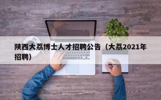陕西大荔博士人才招聘公告（大荔2021年招聘）