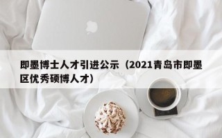即墨博士人才引进公示（2021青岛市即墨区优秀硕博人才）