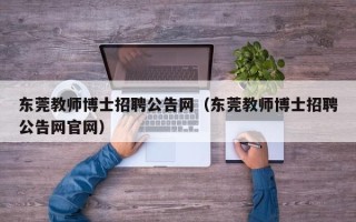 东莞教师博士招聘公告网（东莞教师博士招聘公告网官网）