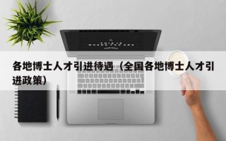 各地博士人才引进待遇（全国各地博士人才引进政策）