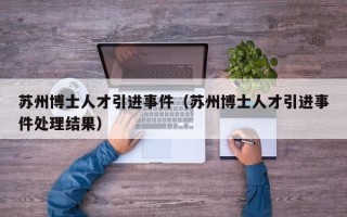 苏州博士人才引进事件（苏州博士人才引进事件处理结果）