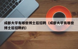 成都大学有哪些博士后招聘（成都大学有哪些博士后招聘的）