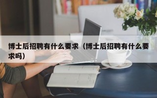 博士后招聘有什么要求（博士后招聘有什么要求吗）